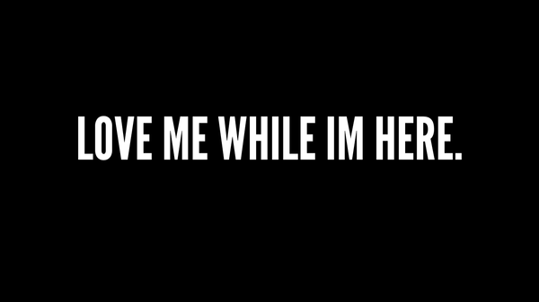 LOVE ME WHILE IM HERE.